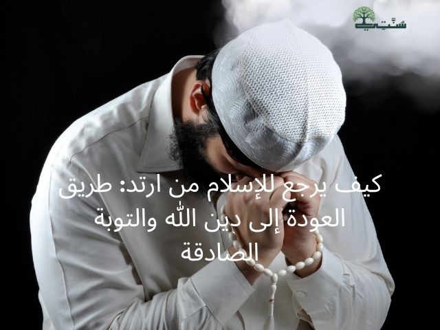 كيف يرجع للإسلام من ارتد: طريق العودة إلى دين الله والتوبة الصادقة